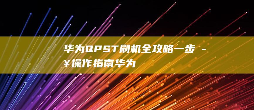 华为QPST刷机全攻略：一步步操作指南 (华为QptiXstar)