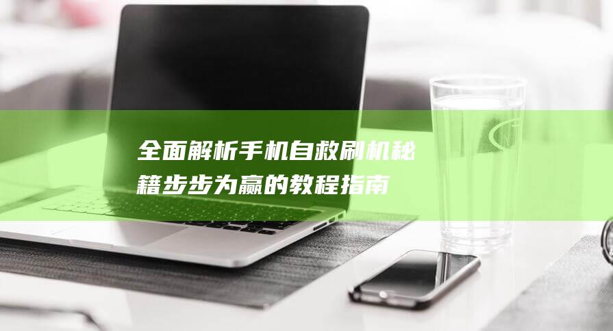 全面解析手机自救刷机秘籍：步步为赢的教程指南 (全面解析手机app)