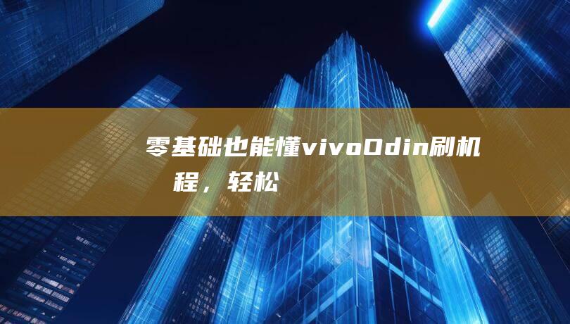 零基础也能懂！vivo Odin刷机教程，轻松掌握刷机技巧 (零基础也能懂 百度文库)