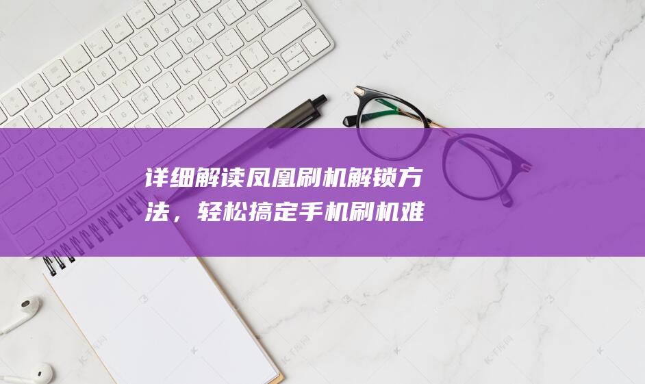 详细解读凤凰刷机解锁方法，轻松搞定手机刷机难题 (详细解读凤凰传奇视频)