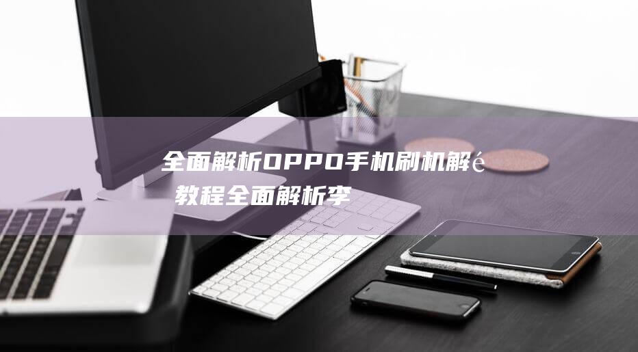 全面解析OPPO手机刷机解锁教程 (全面解析李可破格救心汤)