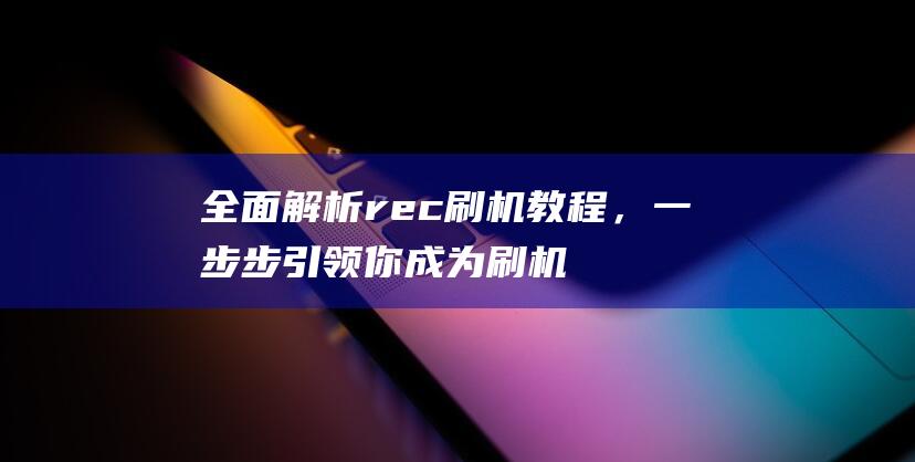 全面解析rec刷机教程，一步步引领你成为刷机达人 (全面解析人机料法环测)