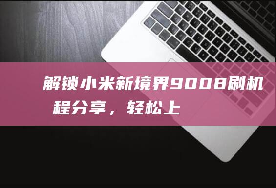 解锁小米新境界：9008刷机教程分享，轻松上手不求人 (解锁 小米)