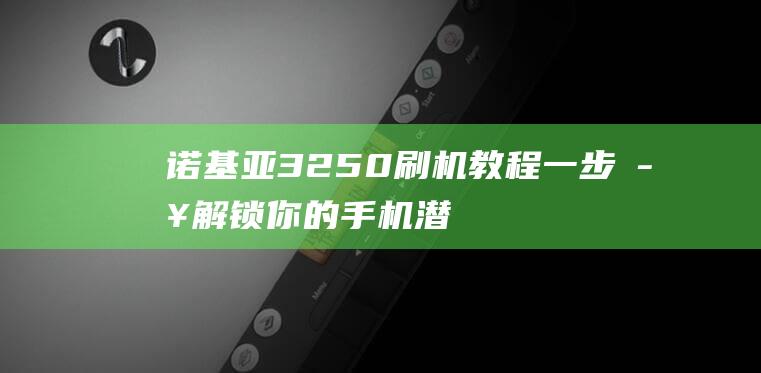 诺基亚3250刷机教程：一步步解锁你的手机潜能 (诺基亚3250哪年出的)