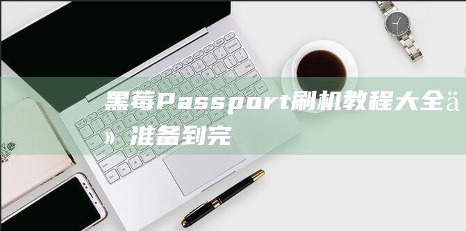 黑莓Passport刷机教程大全：从准备到完成，全面解析刷机过程 (黑莓passport2)