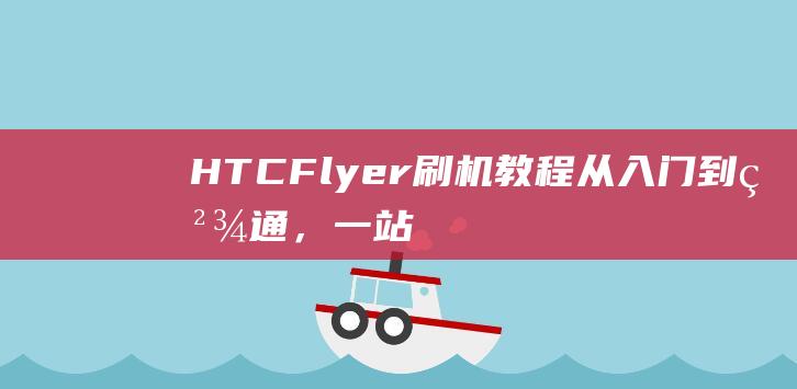 HTC Flyer刷机教程：从入门到精通，一站式解决方案 (湖塘常发珑玥二手房产)