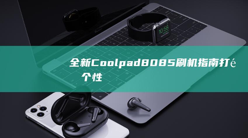 全新 Coolpad 8085 刷机指南：打造个性化手机，从刷机开始 (全新ContinentalGT换装混动V8)