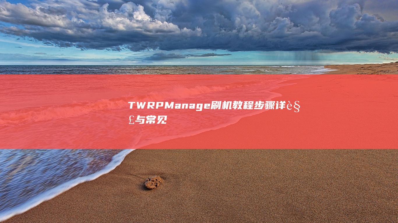 TWRPManage刷机教程：步骤详解与常见问题解答 (twrpmanager下载)