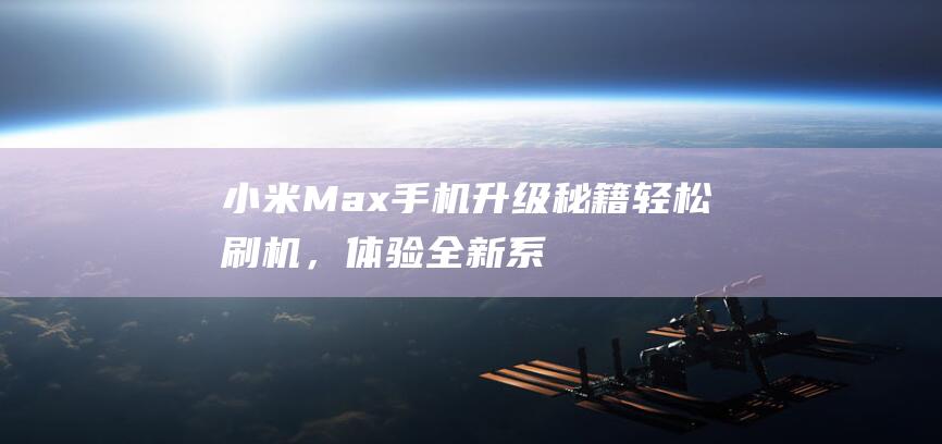 小米Max手机升级秘籍：轻松刷机，体验全新系统 (小米max手机参数)