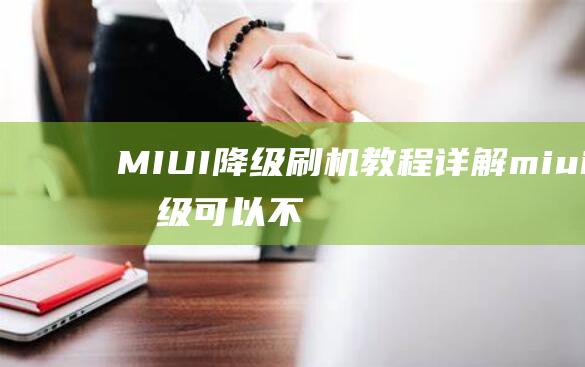 MIUI降级刷机教程详解 (miui降级可以不用电脑吗)