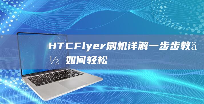 HTC Flyer刷机详解：一步步教你如何轻松完成 (hcg5天才翻了一倍)