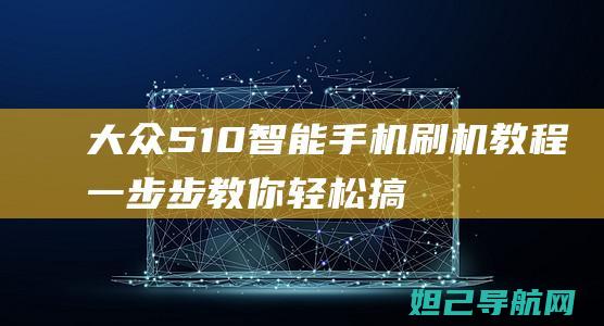 大众510智能手机刷机教程：一步步教你轻松搞定 (大众510功能介绍)