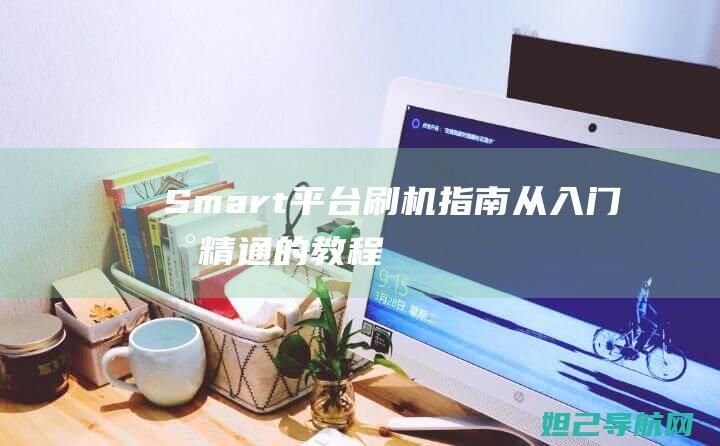 Smart平台刷机指南：从入门到精通的教程 (smart平台)