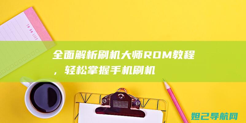 全面解析刷机大师ROM教程，轻松掌握手机刷机技巧 (全面解析刷机软件)