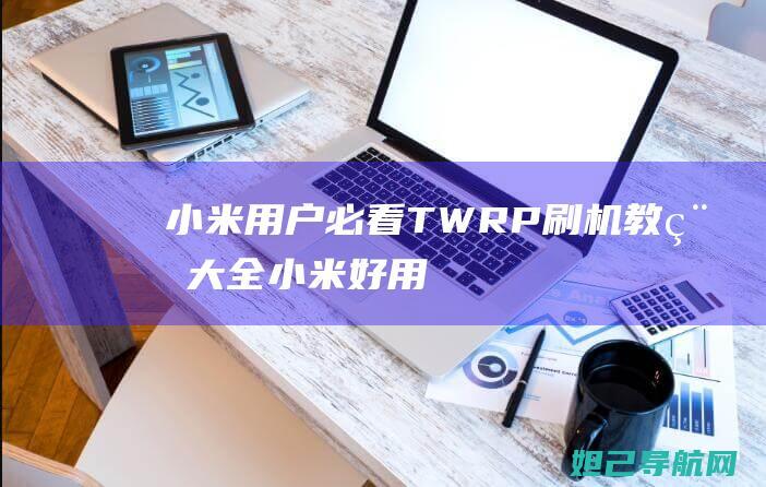 小米用户必看：TWRP刷机教程大全 (小米好用功能)