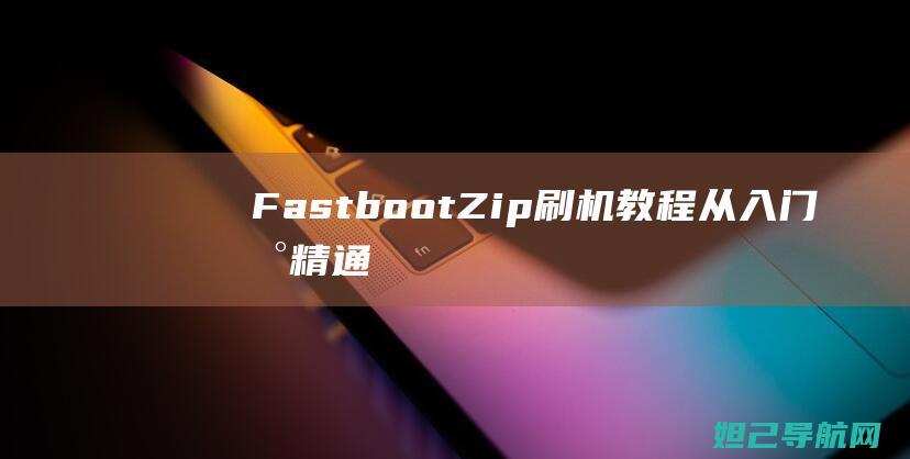 Fastboot Zip刷机教程：从入门到精通，轻松掌握刷机技巧 (fastboot手机出现了怎么办)