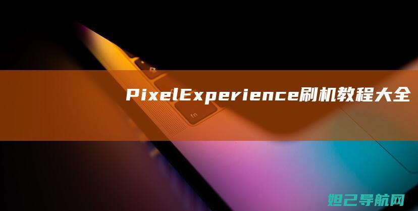 Pixel Experience刷机教程大全：一步步带你玩转Pixel设备 (pixelexperience)