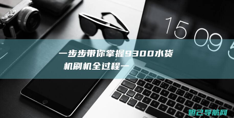 一步步带你掌握9300水货手机刷机全过程 (一步步带你掌握的成语)