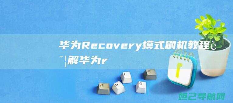 华为Recovery模式刷机教程详解 (华为recovery模式怎么进去)