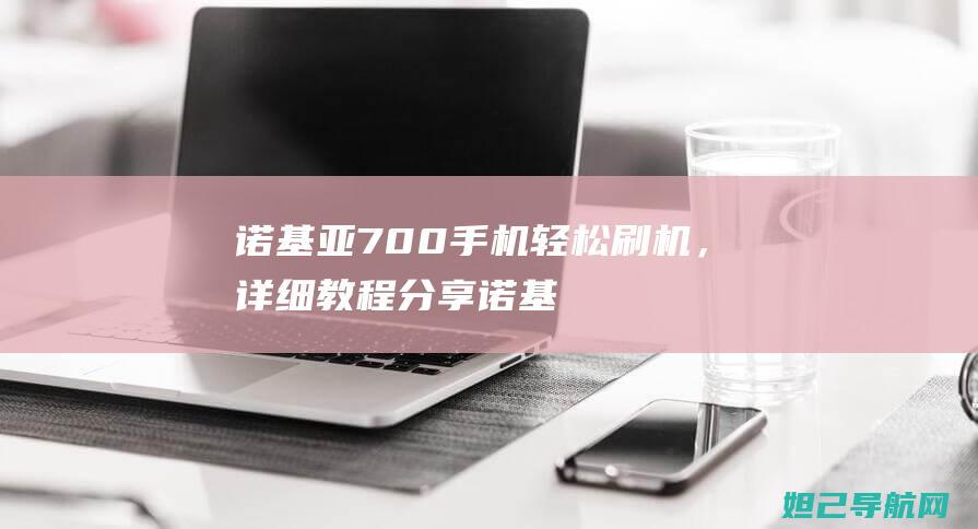 诺基亚700手机轻松刷机，详细教程分享 (诺基亚7000手机)