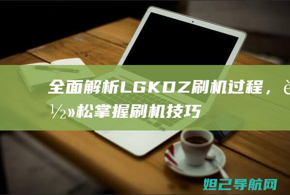 全面解析LG KDZ刷机过程，轻松掌握刷机技巧 (全面解析李可破格救心汤)