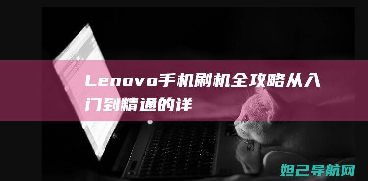 Lenovo手机刷机全攻略：从入门到精通的详细教程 (lenovo联想售后客户服务中心)