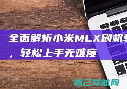 全面解析小米MLX刷机教程，轻松上手无难度 (全面解析小米K70)