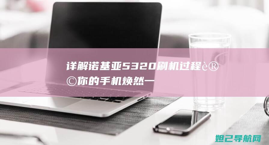 详解诺基亚5320刷机过程：让你的手机焕然一新，从此告别卡顿 (诺基亚五)