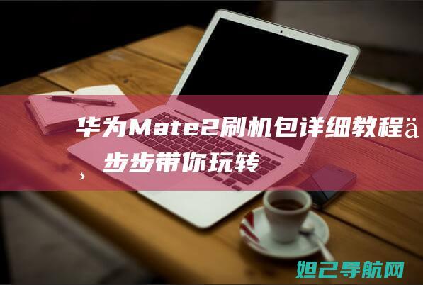 华为Mate 2刷机包详细教程：一步步带你玩转手机刷机 (华为mate70发布日期)