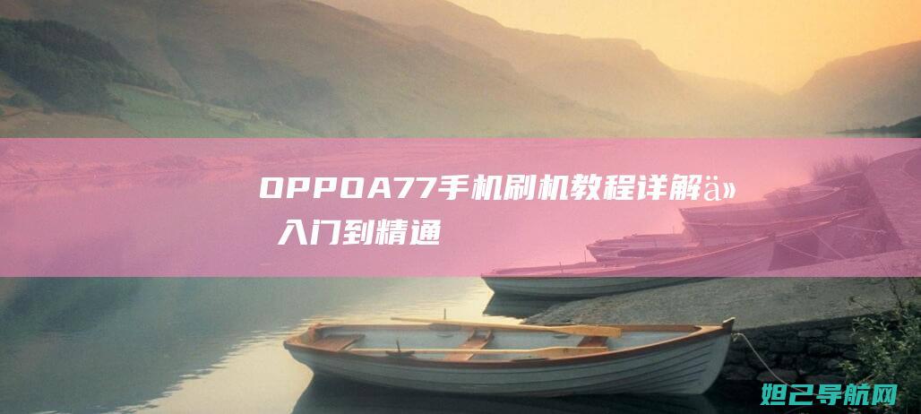 OPPO A77手机刷机教程详解：从入门到精通，轻松上手 (oppoa7x双系统怎么切换)