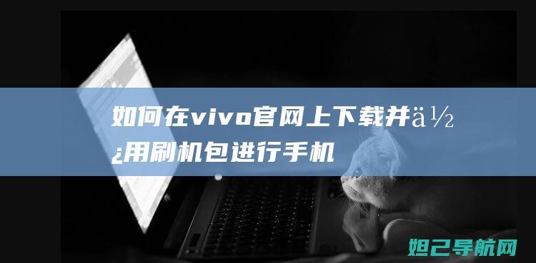 如何在vivo官网上下载并使用刷机包进行手机刷机操作教程 (如何在vivo)