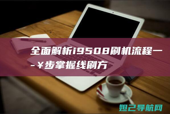 全面解析i9508刷机流程：一步步掌握线刷方法与技巧 (全面解析iPhone应用分身功能)