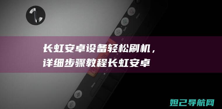 长虹安卓设备轻松刷机，详细步骤教程 (长虹安卓设备官网)