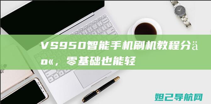 VS950智能手机刷机教程分享，零基础也能轻松搞定