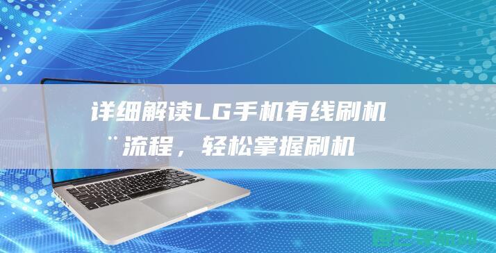 详细解读LG手机有线刷机全流程，轻松掌握刷机技巧 (详细解读蓝宇)