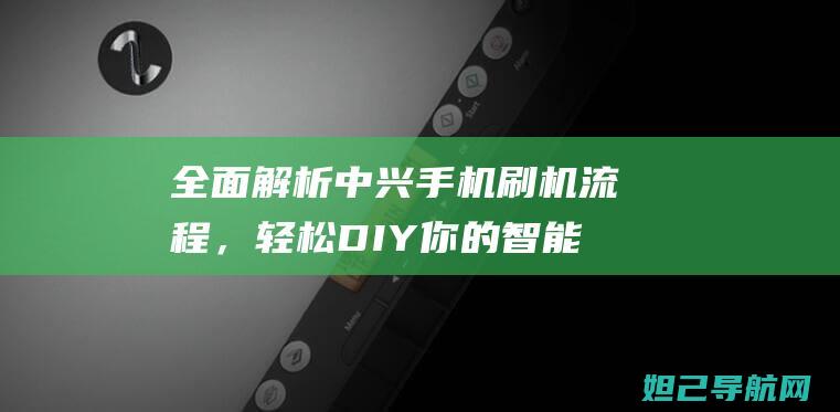 全面解析中兴手机刷机流程，轻松DIY你的智能手机 (中兴了解)