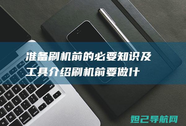 准备刷机前的必要知识及工具介绍 (刷机前要做什么准备)