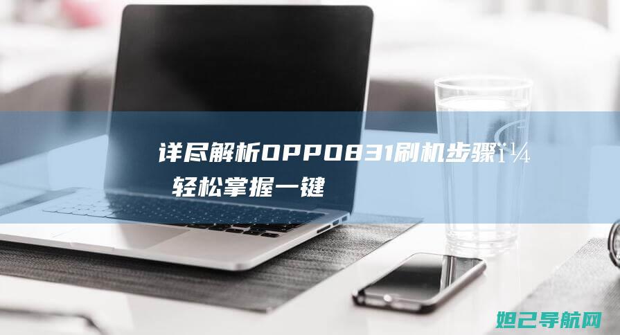 详尽解析OPPO831刷机步骤，轻松掌握一键刷机技巧 (解析详细)