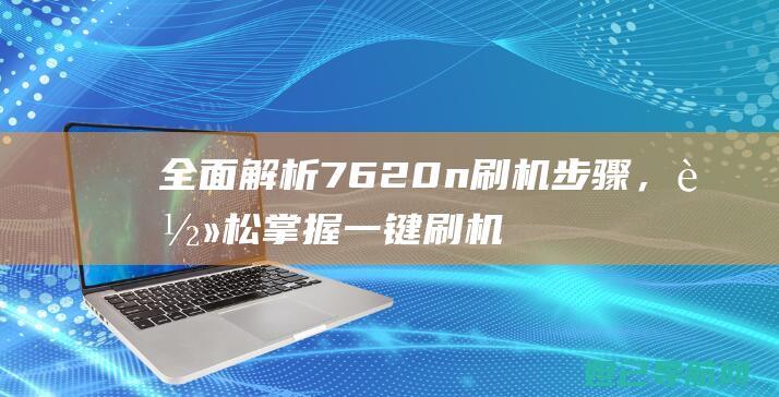 全面解析7620n刷机步骤，轻松掌握一键刷机技巧 (全面解析俄乌武器对比)