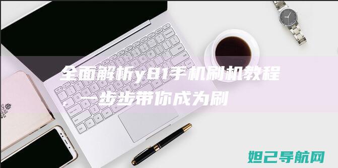 全面解析y81手机刷机教程，一步步带你成为刷机达人 (全面解析孕妇摄影)