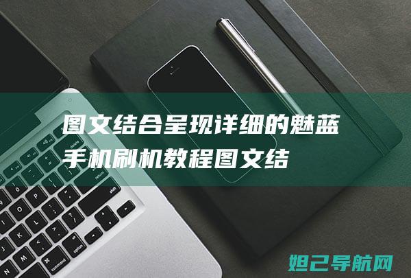 图文结合呈现：详细的魅蓝手机刷机教程 (图文结合呈现是什么意思)