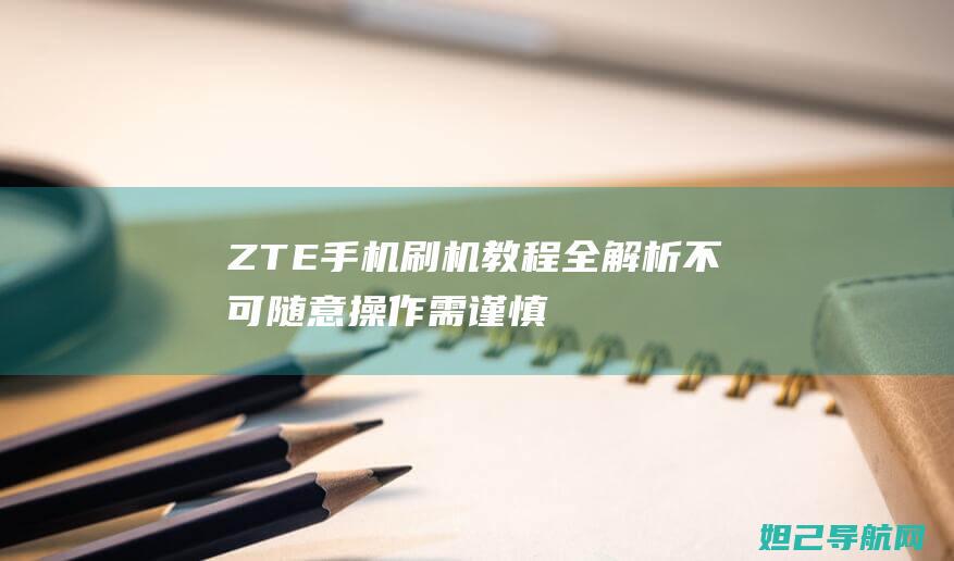 ZTE手机刷机教程全解析：不可随意操作需谨慎 (zte手机刷机)