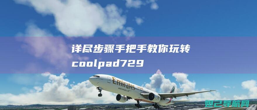 详尽步骤！手把手教你玩转coolpad7295刷机教程 (怎样手y)