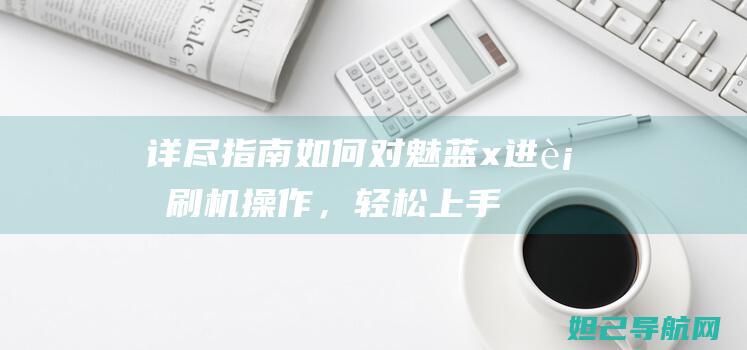 详尽指南：如何对魅蓝 x 进行刷机操作，轻松上手无难度 (详细指南)