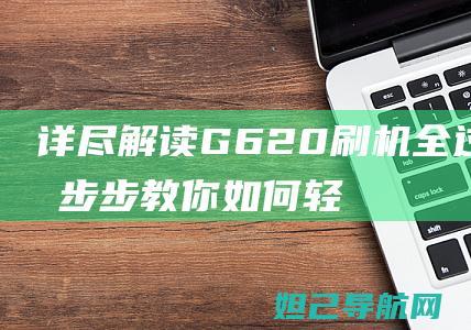 详尽解读G620刷机全过程：一步步教你如何轻松完成 (详尽解读是什么意思)