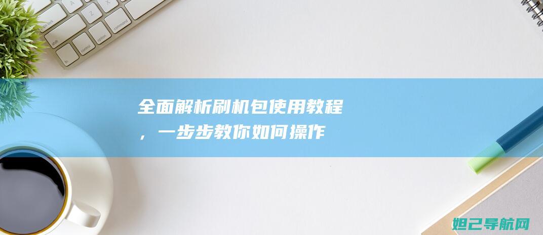 全面解析刷机包使用教程，一步步教你如何操作 (刷机包解析)