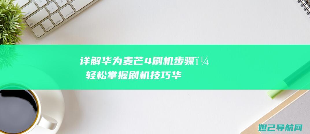 详解华为麦芒4刷机步骤，轻松掌握刷机技巧 (华为麦芒系列百度百科)