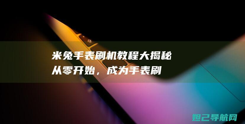 米兔手表刷机教程大揭秘：从零开始，成为手表刷机高手 (米兔手表刷机教程)