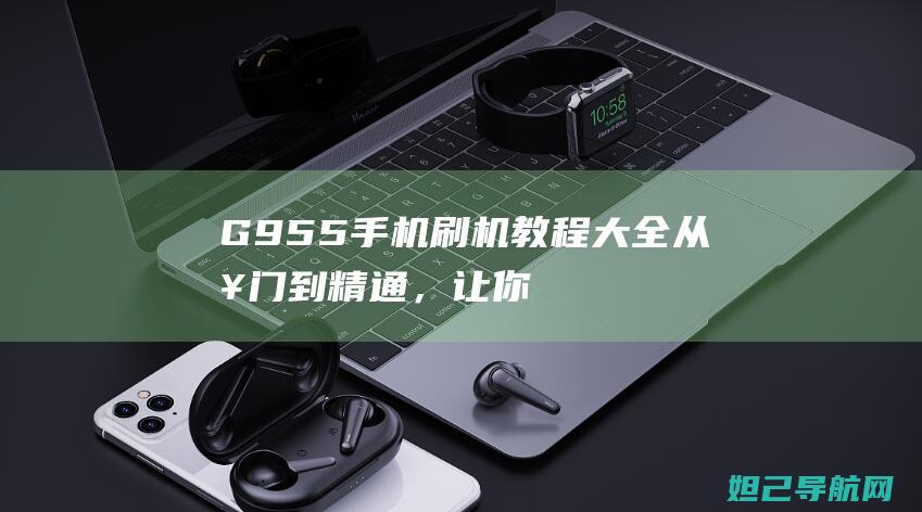 G955手机刷机教程大全：从入门到精通，让你成为刷机达人 (g933 手机)