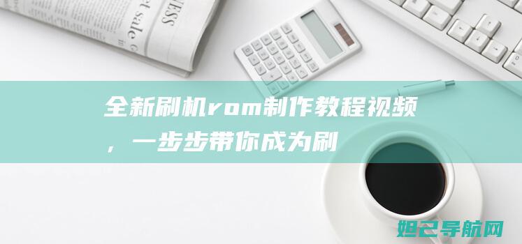 全新刷机rom制作教程视频，一步步带你成为刷